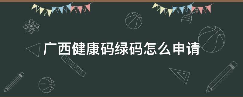 广西健康码绿码怎么申请（广西健康码绿码图片）