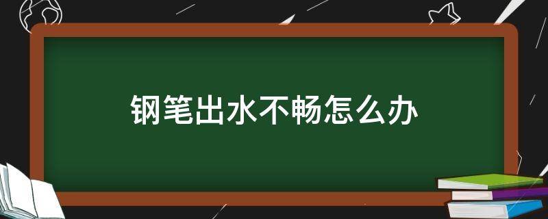 钢笔出水不畅怎么办（凌美钢笔出水不畅怎么办）