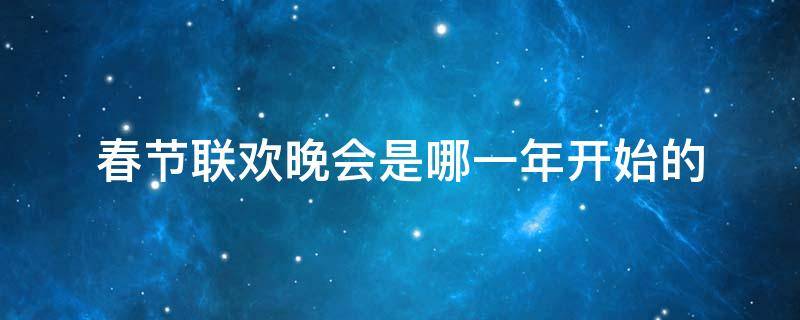 春节联欢晚会是哪一年开始的（春节联欢晚会始于哪一年）