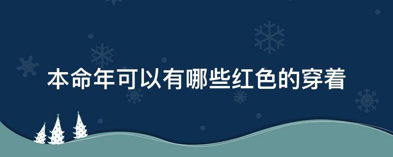 本命年可以有哪些红色的穿着（本命年穿红色有什么讲究）