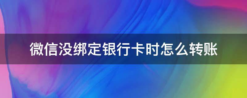 微信没绑定银行卡时怎么转账 微信转账需要绑定银行卡