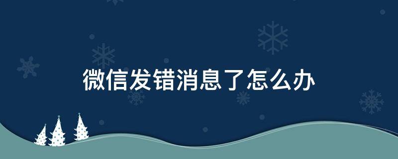 微信发错消息了怎么办（微信怎么会发错信息）