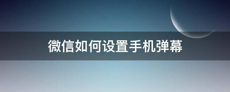 微信如何设置手机弹幕 微信怎么弄弹幕