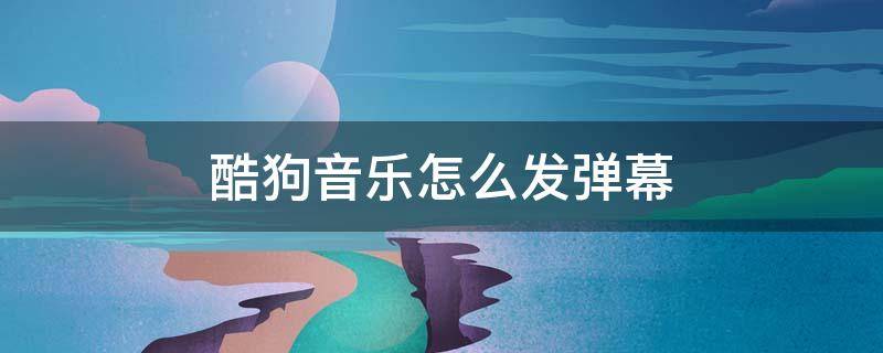 酷狗音乐怎么发弹幕（酷狗音乐怎么开弹幕）