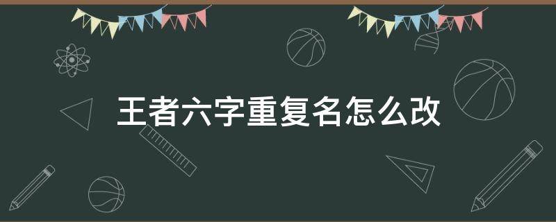 王者六字重复名怎么改 王者六字重复名字怎么改