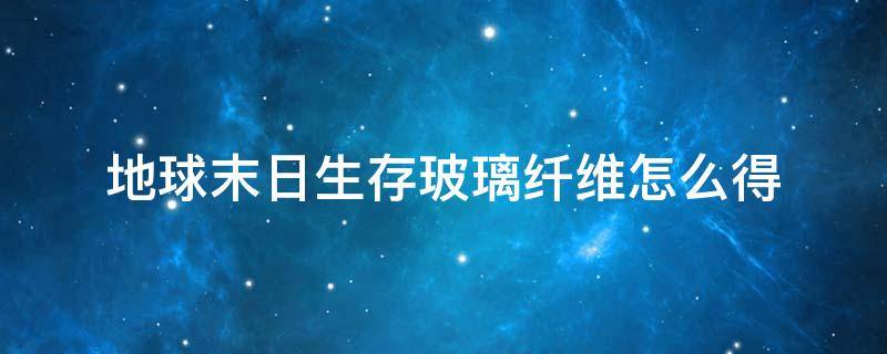 地球末日生存玻璃纤维怎么得 世界末日生存玻璃纤维