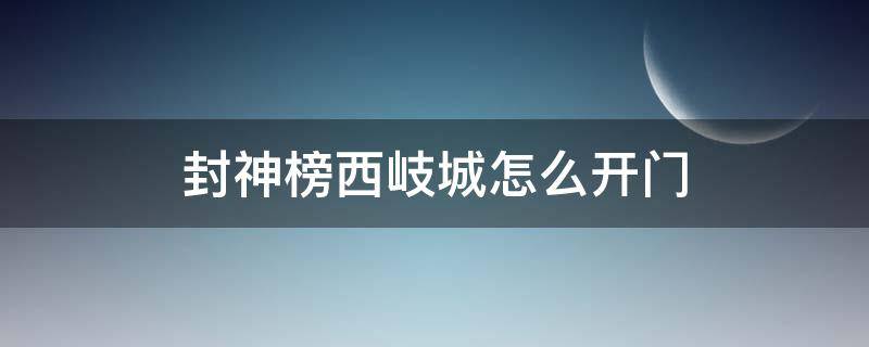 封神榜西岐城怎么开门 封神榜西岐怎么去