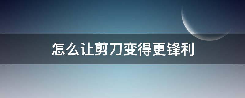 怎么让剪刀变得更锋利（剪刀变锋利小妙招）