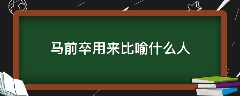 马前卒用来比喻什么人（马前卒用来比喻什么样的人）