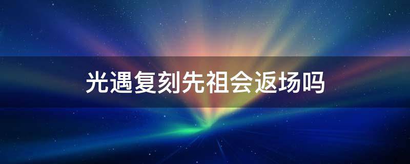 光遇复刻先祖会返场吗 光遇复刻过两次的先祖还会复刻吗