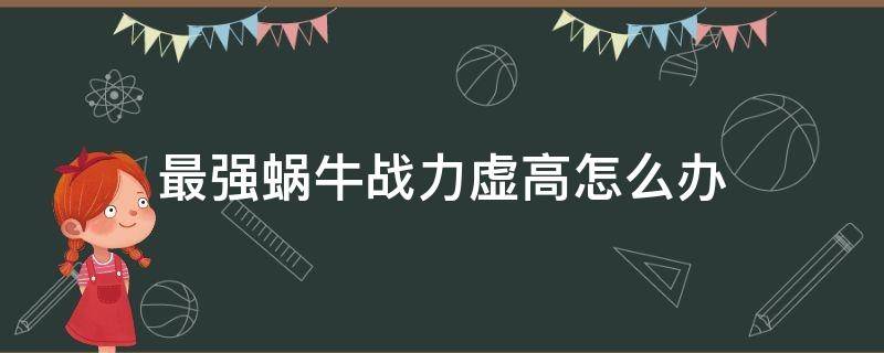 最强蜗牛战力虚高怎么办 最强蜗牛高战力打不过低战力