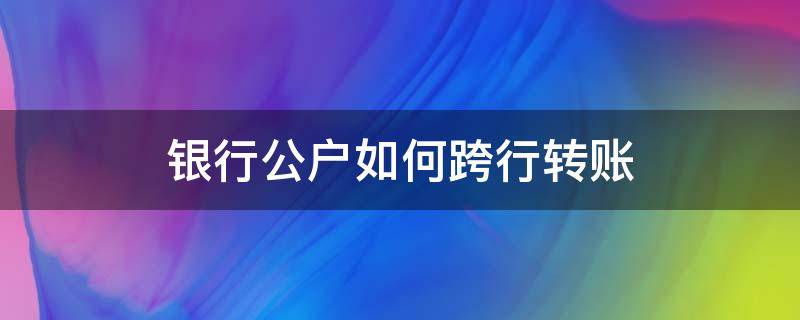 银行公户如何跨行转账（公户跨行转账怎么操作）