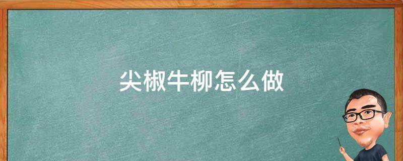 尖椒牛柳怎么做（尖椒牛柳怎么做好吃又嫩）