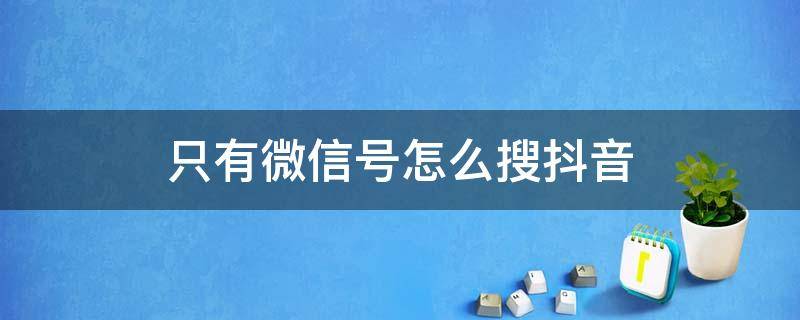 只有微信号怎么搜抖音（只有微信号怎么在抖音搜索朋友）