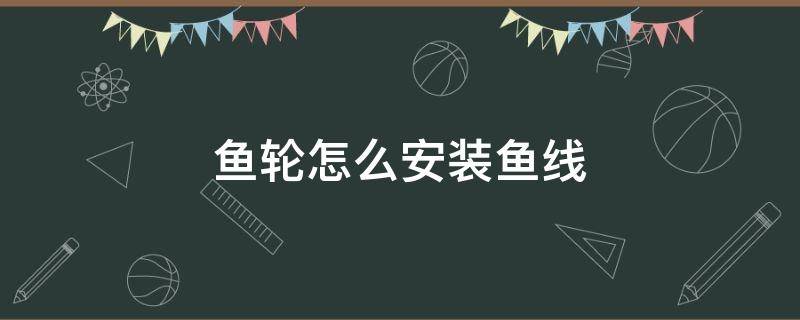 鱼轮怎么安装鱼线（渔轮怎么安装鱼线）