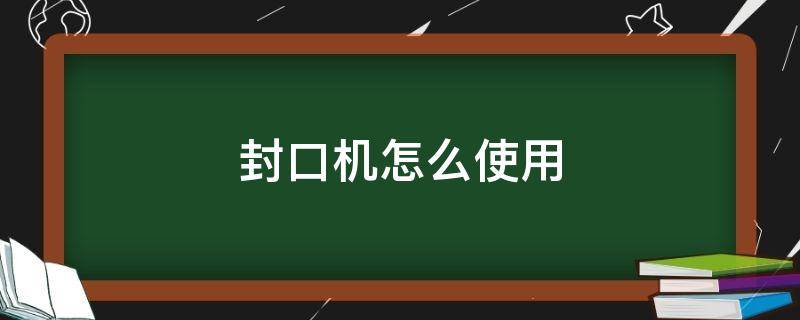 封口机怎么使用（全自动封口机怎么使用）