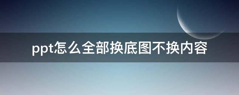 ppt怎么全部换底图不换内容（ppt怎么全部换底图不换内容2007）