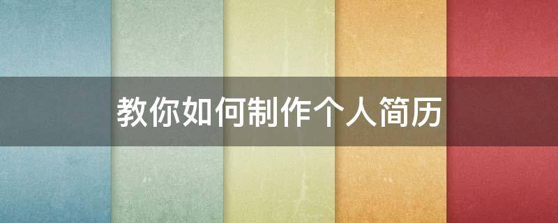 教你如何制作个人简历 如何制作个人工作简历