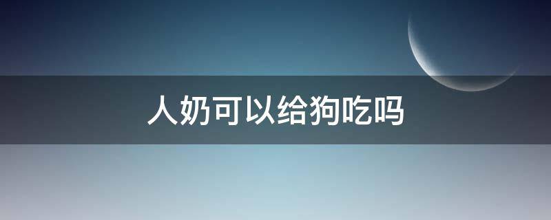 人奶可以给狗吃吗（狗狗能吃人奶）