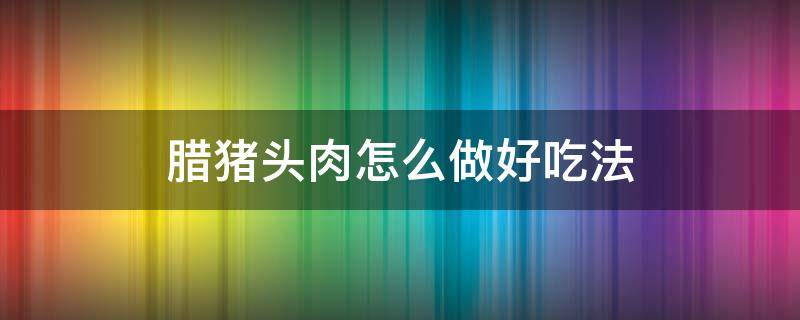 腊猪头肉怎么做好吃法 腊猪头肉怎么做好吃法头