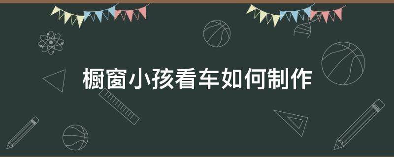 橱窗小孩看车如何制作（橱窗外的小孩看车图片怎么制作）