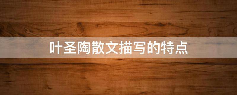 叶圣陶散文描写的特点（叶圣陶散文描写的特点10字）
