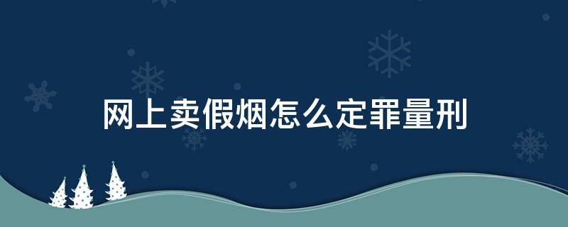 网上卖假烟怎么定罪量刑（卖假烟多少以上可以判刑）