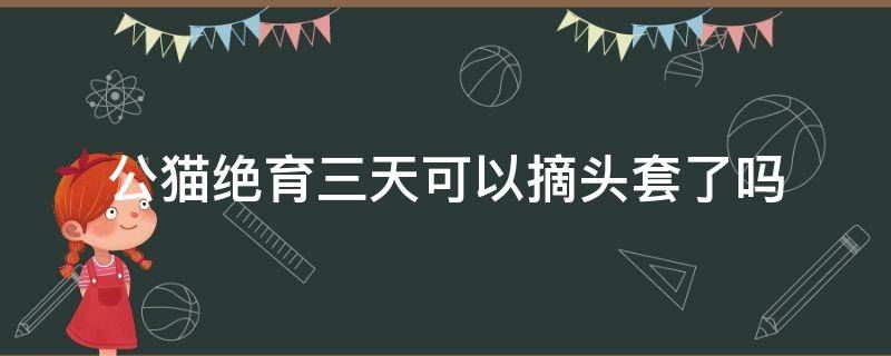 公猫绝育三天可以摘头套了吗 公猫绝育三天可以摘头套了吗?-猫百科-猫舍小窝