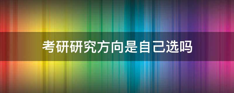 考研研究方向是自己选吗（考研研究方向只能选一个吗）