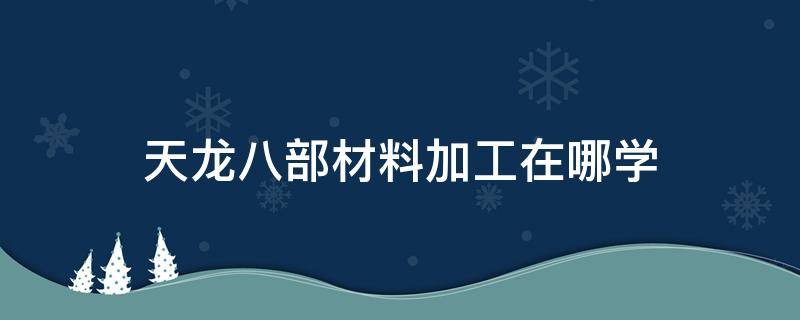 天龙八部材料加工在哪学 天龙八部用材料做装备在哪学