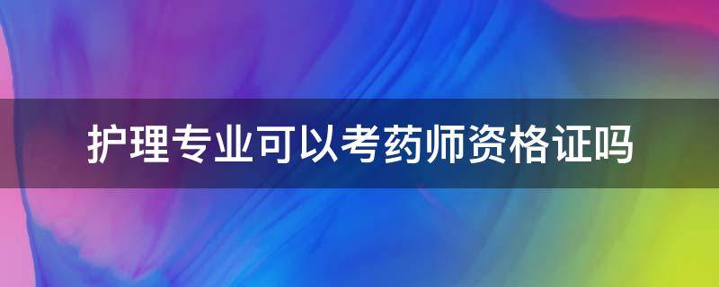 护理专业可以考药师资格证吗 护理专业能不能考药师资格证