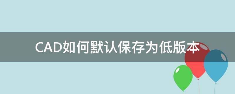 CAD如何默认保存为低版本（cad怎么设置默认保存为低版本）