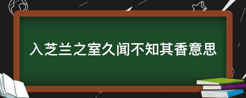 入芝兰之室久闻不知其香意思（入芝兰之室久闻而不知其香是什么意思）