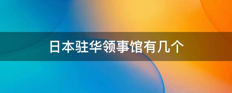 日本驻华领事馆有几个 日本驻中国的领事馆