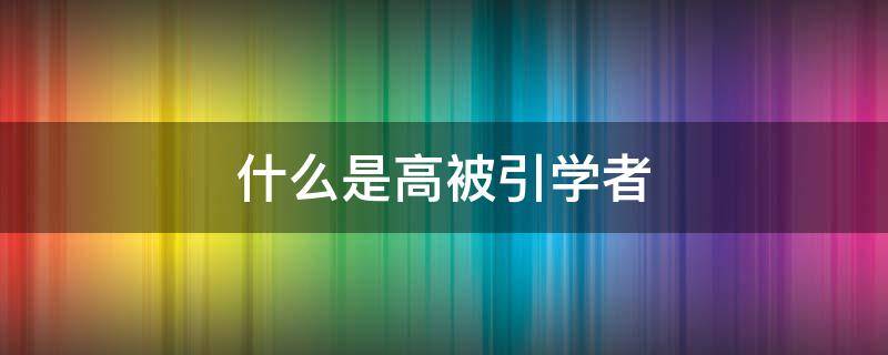 什么是高被引学者 什么叫高被引学者