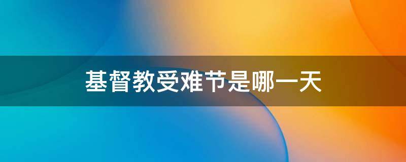 基督教受难节是哪一天（基督教受难周是几月几号）