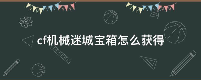 cf机械迷城宝箱怎么获得 ak47机械迷城宝箱怎么获得