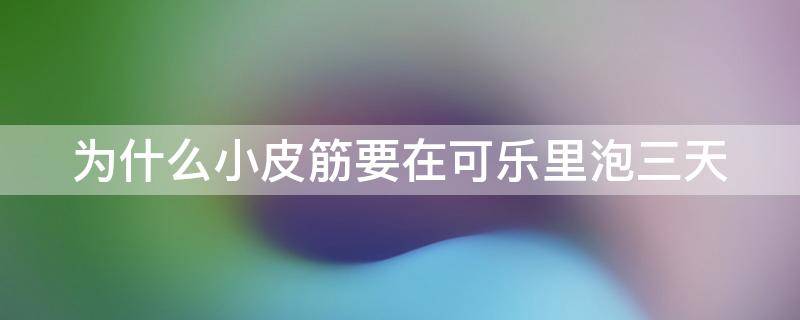 为什么小皮筋要在可乐里泡三天 为什么小皮筋要在可乐里面泡三天