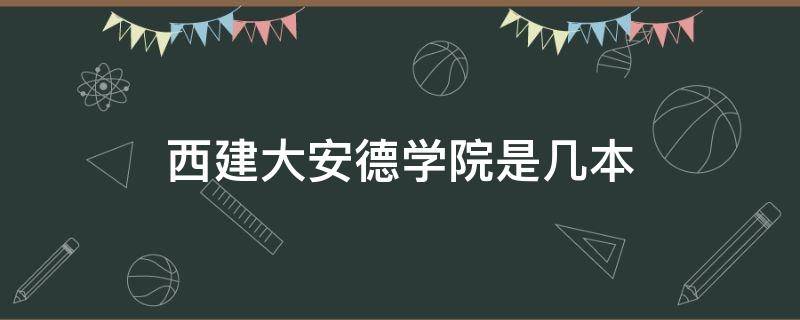 西建大安德学院是几本 西安建筑科技大学安德学院怎么样