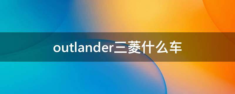 outlander三菱什么车（三菱 outlander四驱）