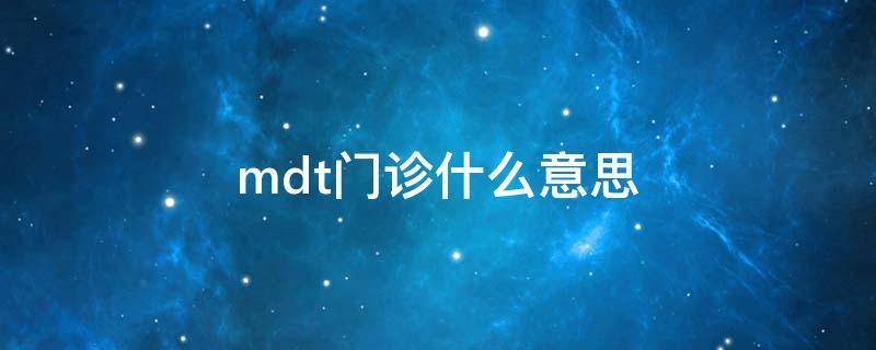 mdt门诊什么意思 mdt门诊是什么