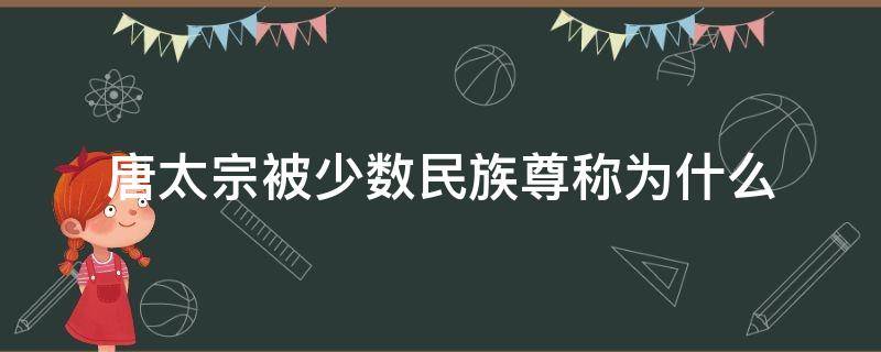 唐太宗被少数民族尊称为什么 唐玄宗被少数民族尊称为什么