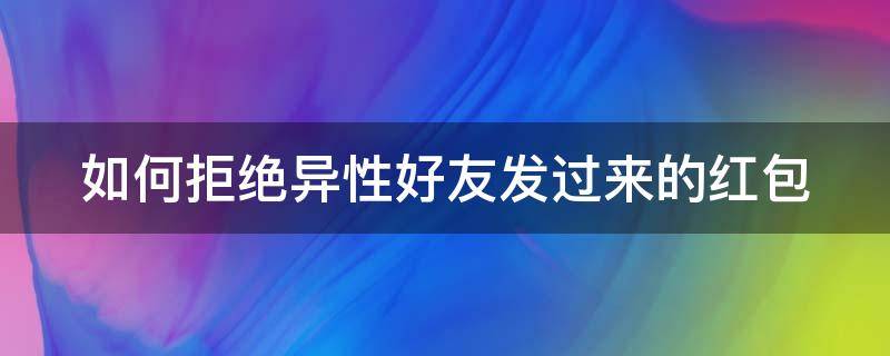 如何拒绝异性好友发过来的红包（如何拒绝异性好友发过来的红包微信）