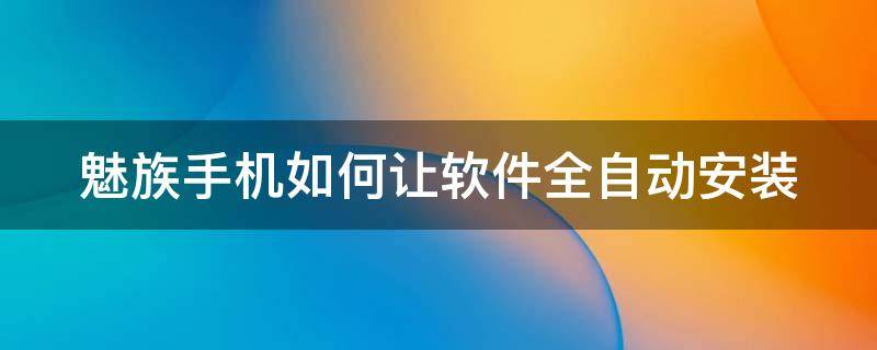 魅族手机如何让软件全自动安装（魅族手机如何让软件全自动安装软件）