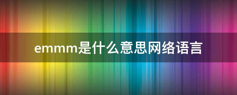 emmm是什么意思网络语言（emmm是什么意思网络用语）