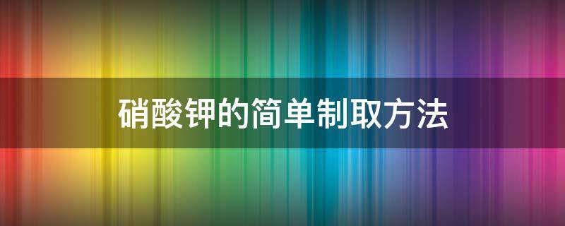 硝酸钾的简单制取方法（提取硝酸钾的方法）