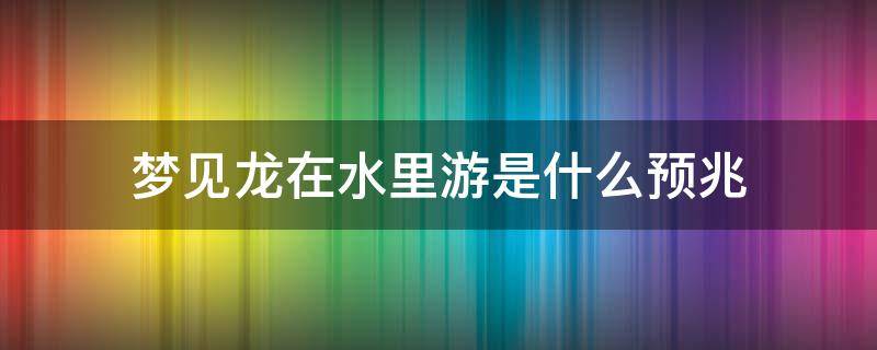 梦见龙在水里游是什么预兆 梦见龙在水里游是什么预兆周公五行