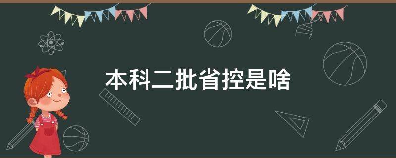 本科二批省控是啥（本科二批省控是什么）