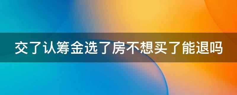 交了认筹金选了房不想买了能退吗（交了认筹金选了房不想买了能退吗,多长时间能退）