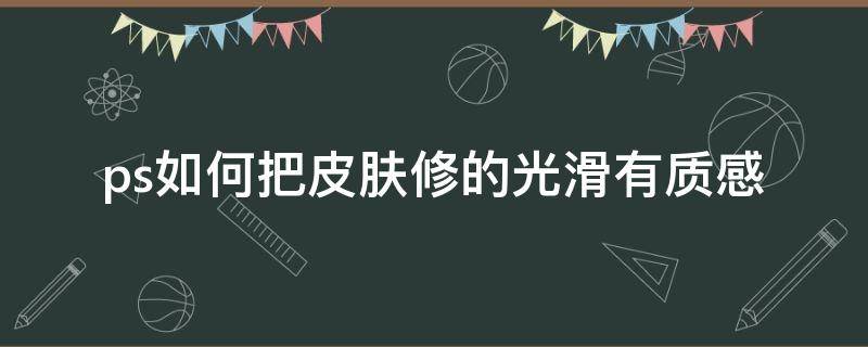 ps如何把皮肤修的光滑有质感 ps如何让皮肤光滑